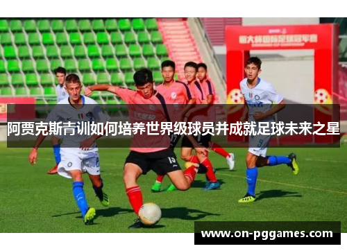 阿贾克斯青训如何培养世界级球员并成就足球未来之星