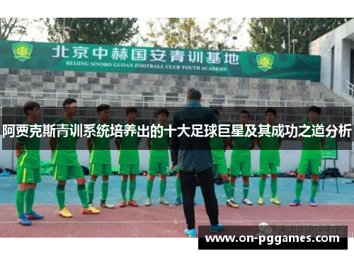 阿贾克斯青训系统培养出的十大足球巨星及其成功之道分析