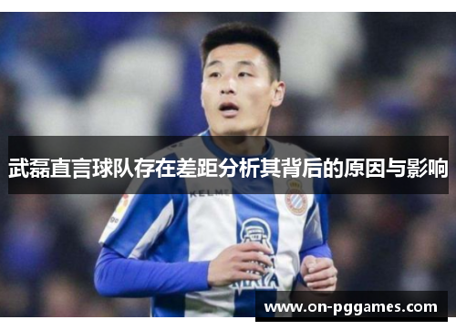 武磊直言球队存在差距分析其背后的原因与影响