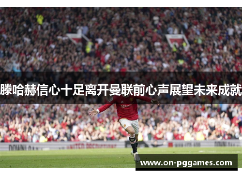 滕哈赫信心十足离开曼联前心声展望未来成就
