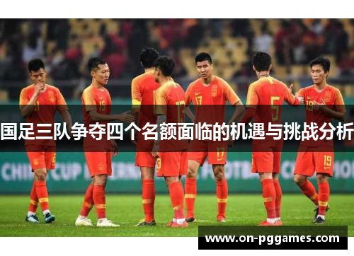 国足三队争夺四个名额面临的机遇与挑战分析