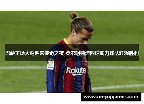 巴萨主场大胜迎来传奇之夜 费尔明独造四球助力球队辉煌胜利