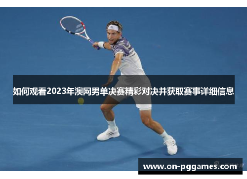 如何观看2023年澳网男单决赛精彩对决并获取赛事详细信息