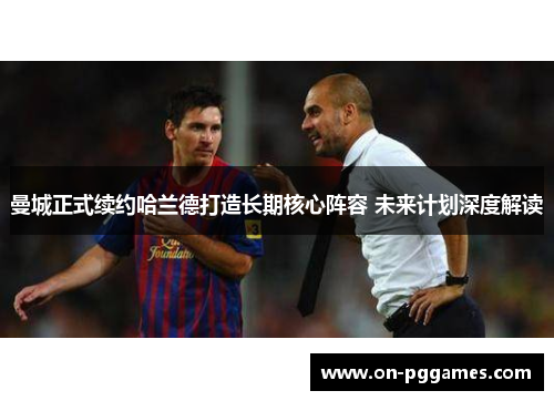 曼城正式续约哈兰德打造长期核心阵容 未来计划深度解读