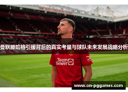 曼联滕哈格引援背后的真实考量与球队未来发展战略分析