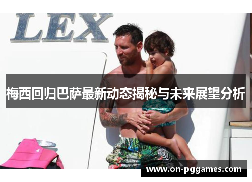 梅西回归巴萨最新动态揭秘与未来展望分析