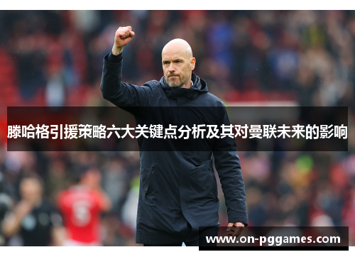 滕哈格引援策略六大关键点分析及其对曼联未来的影响