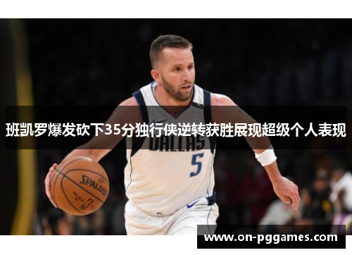 班凯罗爆发砍下35分独行侠逆转获胜展现超级个人表现