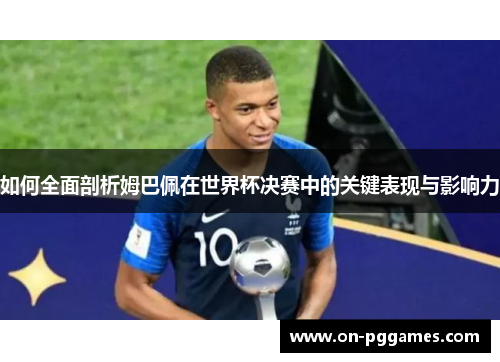 如何全面剖析姆巴佩在世界杯决赛中的关键表现与影响力