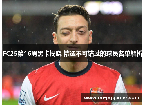 FC25第16周黑卡揭晓 精选不可错过的球员名单解析