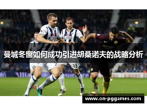 曼城冬窗如何成功引进胡桑诺夫的战略分析