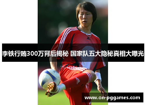 李铁行贿300万背后揭秘 国家队五大隐秘真相大曝光