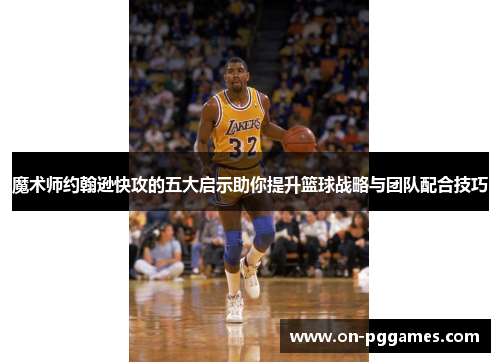魔术师约翰逊快攻的五大启示助你提升篮球战略与团队配合技巧