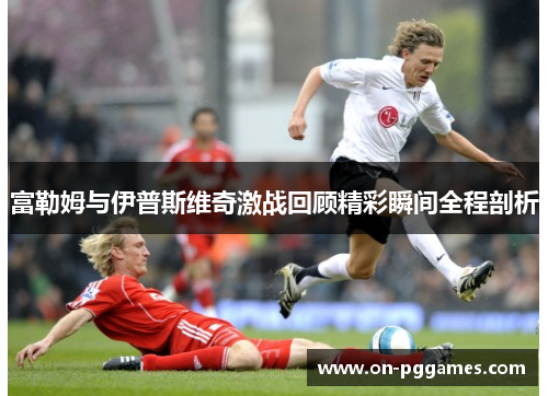 富勒姆与伊普斯维奇激战回顾精彩瞬间全程剖析