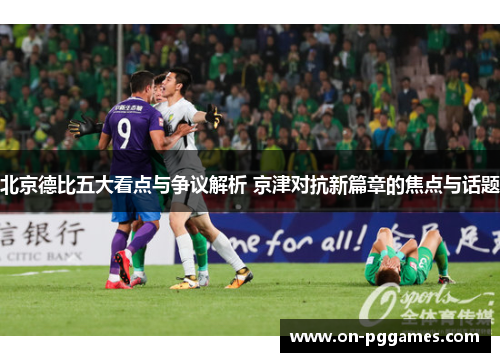 北京德比五大看点与争议解析 京津对抗新篇章的焦点与话题