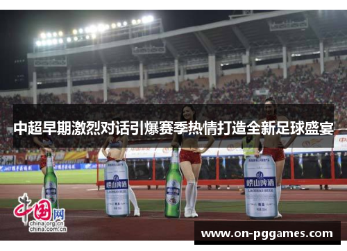 中超早期激烈对话引爆赛季热情打造全新足球盛宴