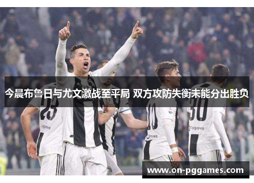 今晨布鲁日与尤文激战至平局 双方攻防失衡未能分出胜负