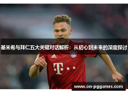 基米希与拜仁五大关键对话解析：从初心到未来的深度探讨