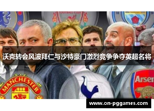 沃克转会风波拜仁与沙特豪门激烈竞争争夺英超名将