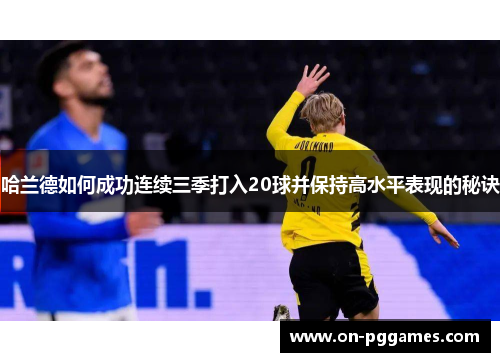 哈兰德如何成功连续三季打入20球并保持高水平表现的秘诀