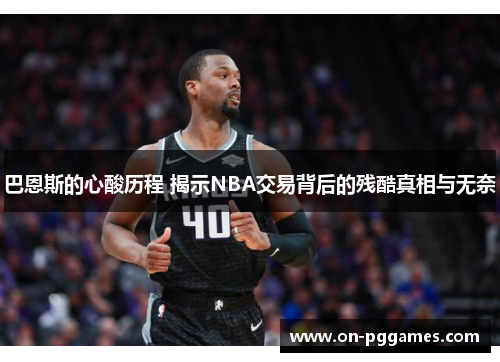 巴恩斯的心酸历程 揭示NBA交易背后的残酷真相与无奈
