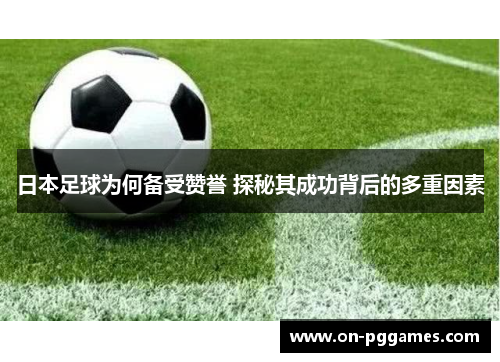 日本足球为何备受赞誉 探秘其成功背后的多重因素