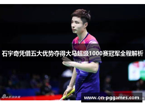 石宇奇凭借五大优势夺得大马超级1000赛冠军全程解析