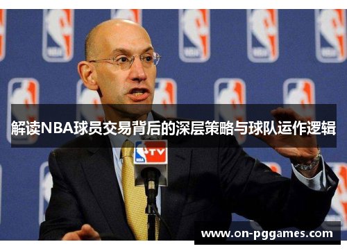 解读NBA球员交易背后的深层策略与球队运作逻辑
