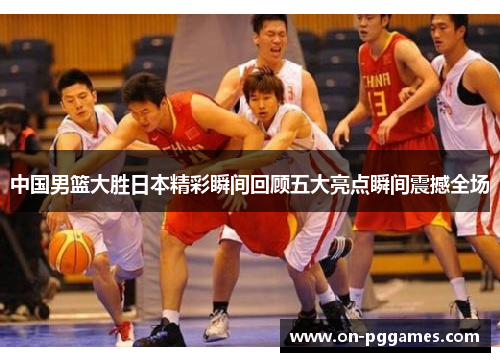 中国男篮大胜日本精彩瞬间回顾五大亮点瞬间震撼全场