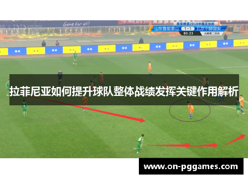 拉菲尼亚如何提升球队整体战绩发挥关键作用解析