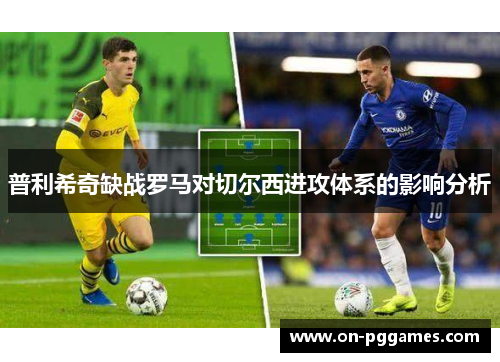 普利希奇缺战罗马对切尔西进攻体系的影响分析