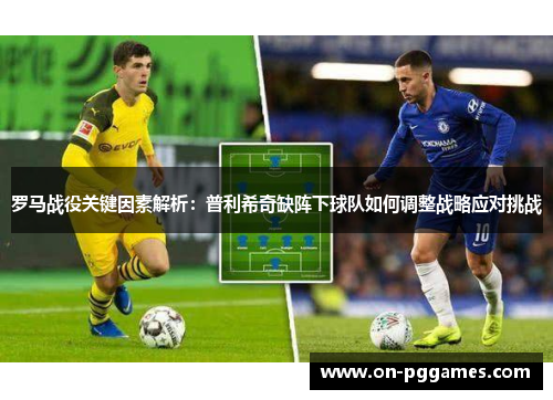 罗马战役关键因素解析：普利希奇缺阵下球队如何调整战略应对挑战