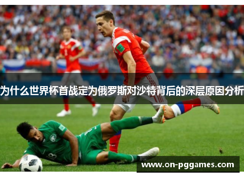 为什么世界杯首战定为俄罗斯对沙特背后的深层原因分析