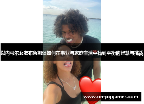以内马尔女友布鲁娜谈如何在事业与家庭生活中找到平衡的智慧与挑战