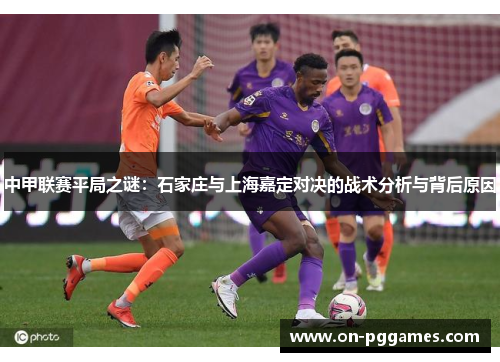 中甲联赛平局之谜：石家庄与上海嘉定对决的战术分析与背后原因