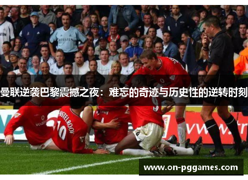 曼联逆袭巴黎震撼之夜：难忘的奇迹与历史性的逆转时刻