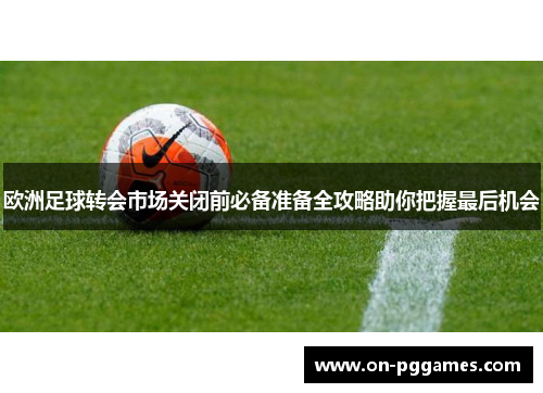 欧洲足球转会市场关闭前必备准备全攻略助你把握最后机会