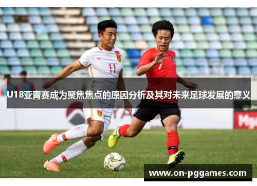 U18亚青赛成为聚焦焦点的原因分析及其对未来足球发展的意义