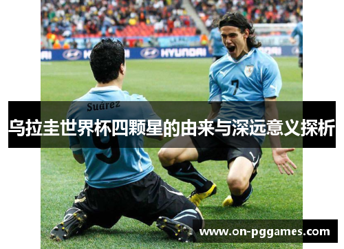 乌拉圭世界杯四颗星的由来与深远意义探析