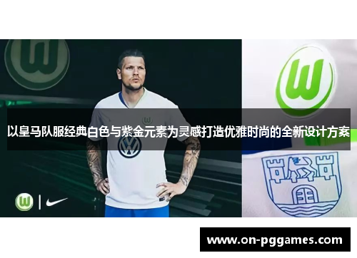 以皇马队服经典白色与紫金元素为灵感打造优雅时尚的全新设计方案
