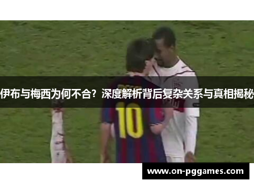 伊布与梅西为何不合？深度解析背后复杂关系与真相揭秘