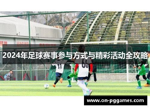 2024年足球赛事参与方式与精彩活动全攻略