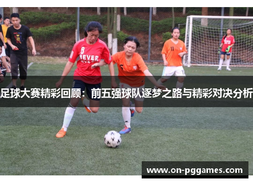 足球大赛精彩回顾：前五强球队逐梦之路与精彩对决分析