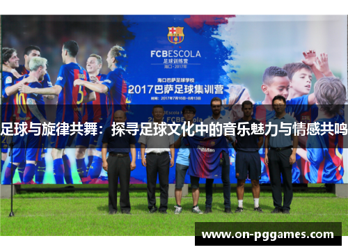 足球与旋律共舞：探寻足球文化中的音乐魅力与情感共鸣