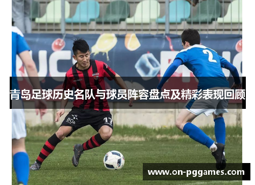 青岛足球历史名队与球员阵容盘点及精彩表现回顾