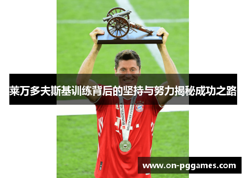 莱万多夫斯基训练背后的坚持与努力揭秘成功之路