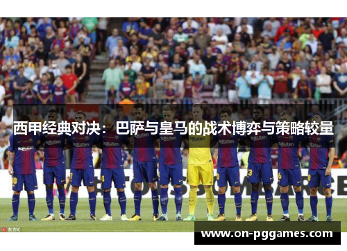 西甲经典对决：巴萨与皇马的战术博弈与策略较量