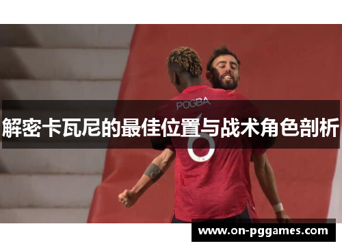 解密卡瓦尼的最佳位置与战术角色剖析 解密卡瓦尼的最佳位置与战术角色剖析