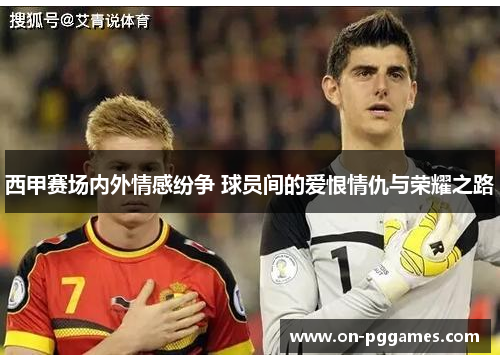 西甲赛场内外情感纷争 球员间的爱恨情仇与荣耀之路 西甲赛场内外情感纷争 球员间的爱恨情仇与荣耀之路