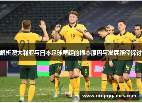 解析澳大利亚与日本足球差距的根本原因与发展路径探讨 解析澳大利亚与日本足球差距的根本原因与发展路径探讨